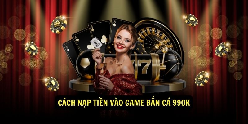 Game Bắn Cá 99ok - Vui Chơi Thỏa Thích, Kiếm Tiền Dễ Dàng 5 Cách Nạp Tiền Vào Game Bắn Cá 99ok